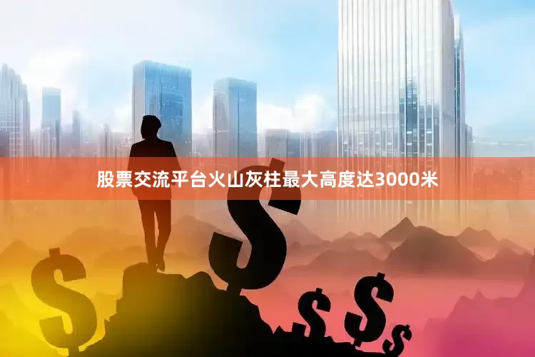 股票交流平台火山灰柱最大高度达3000米