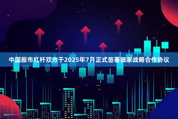 中国股市杠杆双方于2025年7月正式签署独家战略合作协议