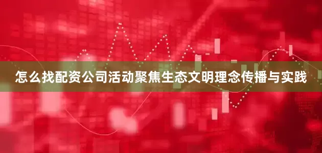怎么找配资公司活动聚焦生态文明理念传播与实践