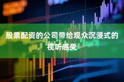 股票配资的公司带给观众沉浸式的视听感受