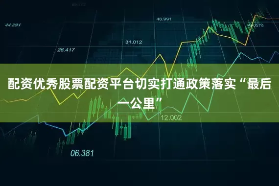 配资优秀股票配资平台切实打通政策落实“最后一公里”