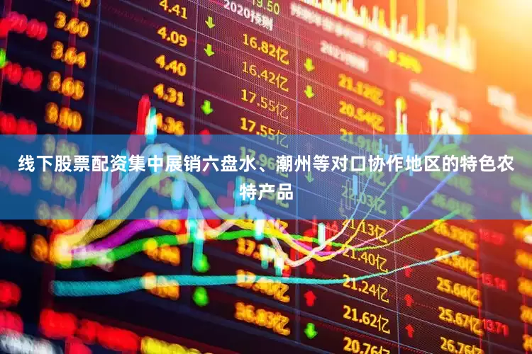线下股票配资集中展销六盘水、潮州等对口协作地区的特色农特产品
