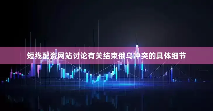 短线配资网站讨论有关结束俄乌冲突的具体细节