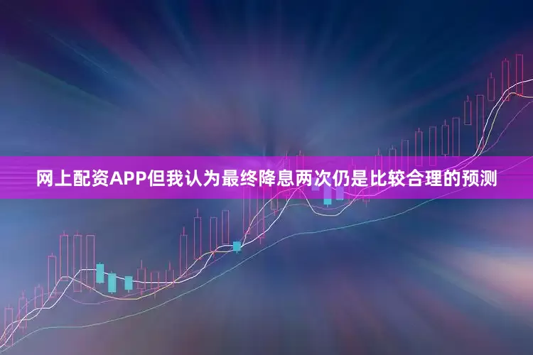 网上配资APP但我认为最终降息两次仍是比较合理的预测