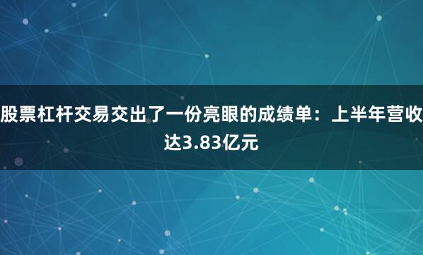 股票杠杆交易交出了一份亮眼的成绩单：上半年营收达3.83亿元