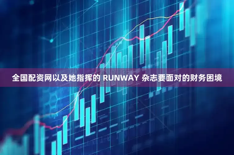 全国配资网以及她指挥的 RUNWAY 杂志要面对的财务困境