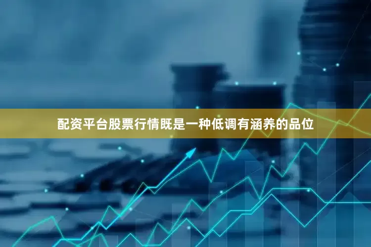 配资平台股票行情既是一种低调有涵养的品位