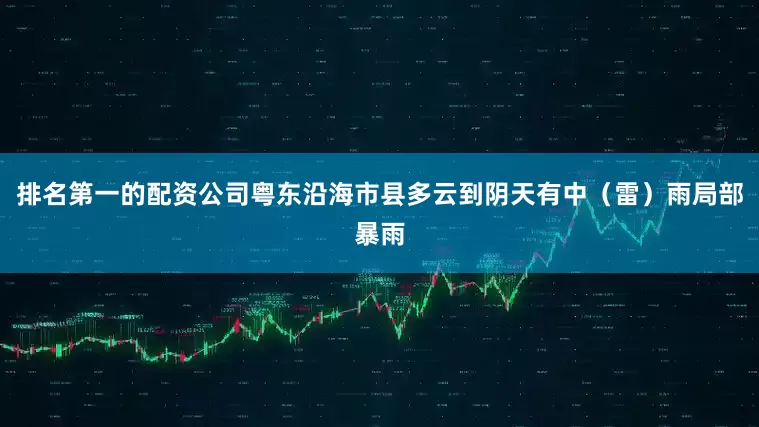 排名第一的配资公司粤东沿海市县多云到阴天有中（雷）雨局部暴雨