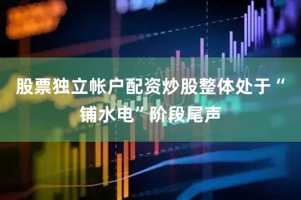 股票独立帐户配资炒股整体处于“铺水电”阶段尾声