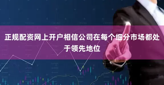正规配资网上开户相信公司在每个细分市场都处于领先地位