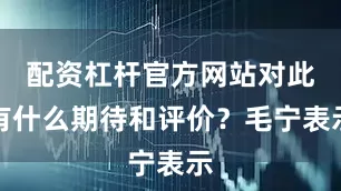配资杠杆官方网站对此有什么期待和评价？毛宁表示