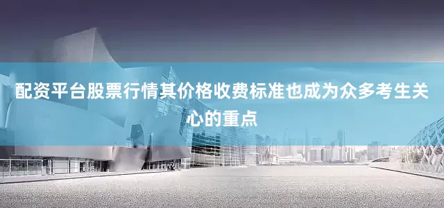 配资平台股票行情其价格收费标准也成为众多考生关心的重点